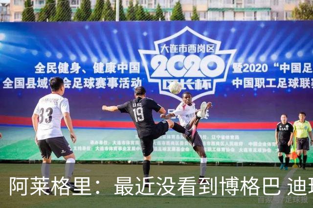 阿莱格里：最近没看到博格巴 迪玛利亚周三不会首发